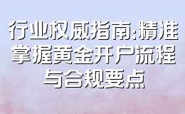 行业权威指南:精准掌握黄金开户流程与合规要点