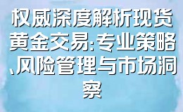 权威深度解析现货黄金交易：专业策略、风险管理与市场洞察