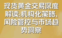 现货黄金交易深度解读:机构化策略、风险管控与市场趋势洞察