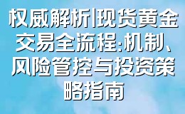 权威解析|现货黄金交易全流程:机制、风险管控与投资策略指南