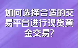 如何选择合适的交易平台进行现货黄金交易?