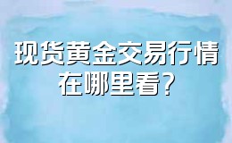 现货黄金交易行情在哪里看?