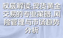 权威解读:现货黄金交易的专业策略、风险管理与市场趋势分析