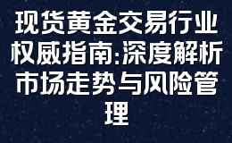 现货黄金交易行业权威指南:深度解析市场走势与风险管理
