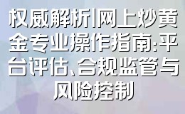 权威解析｜网上炒黄金专业操作指南：平台评估、合规监管与风险控制