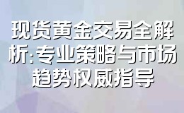 现货黄金交易全解析:专业策略与市场趋势权威指导