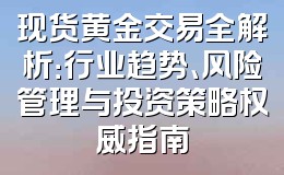 现货黄金交易全解析:行业趋势、风险管理与投资策略权威指南