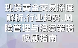 现货黄金交易深度解析:行业趋势、风险管理与投资策略权威指南