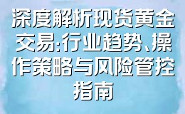 深度解析现货黄金交易:行业趋势、操作策略与风险管控指南