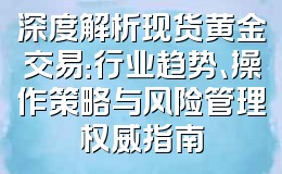 深度解析现货黄金交易:行业趋势、操作策略与风险管理权威指南
