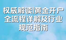 权威解读|黄金开户全流程详解及行业规范指南