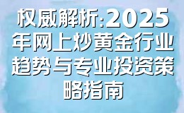 权威解析:2025年网上炒黄金行业趋势与专业投资策略指南